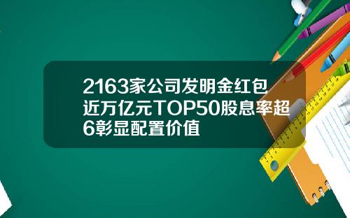 2163家公司发明金红包近万亿元TOP50股息率超6彰显配置价值