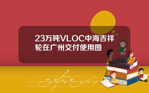 23万吨VLOC中海吉祥轮在广州交付使用图