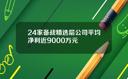 24家备战精选层公司平均净利近9000万元