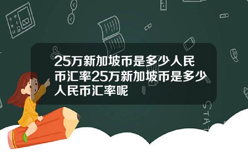 25万新加坡币是多少人民币汇率25万新加坡币是多少人民币汇率呢