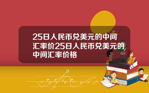 25日人民币兑美元的中间汇率价25日人民币兑美元的中间汇率价格