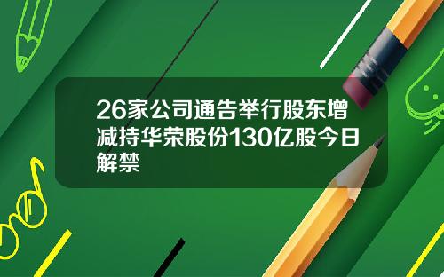 26家公司通告举行股东增减持华荣股份130亿股今日解禁