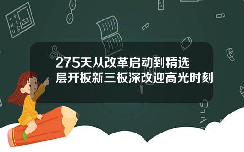 275天从改革启动到精选层开板新三板深改迎高光时刻