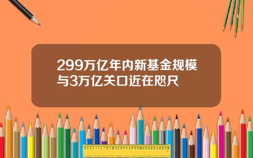 299万亿年内新基金规模与3万亿关口近在咫尺