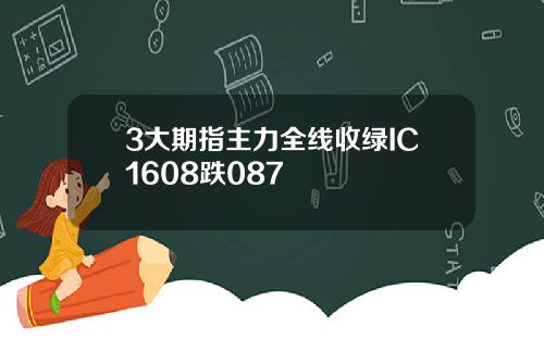 3大期指主力全线收绿IC1608跌087