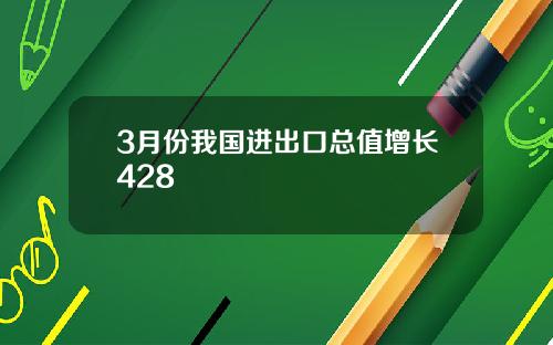 3月份我国进出口总值增长428