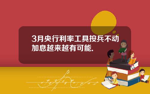 3月央行利率工具按兵不动加息越来越有可能.