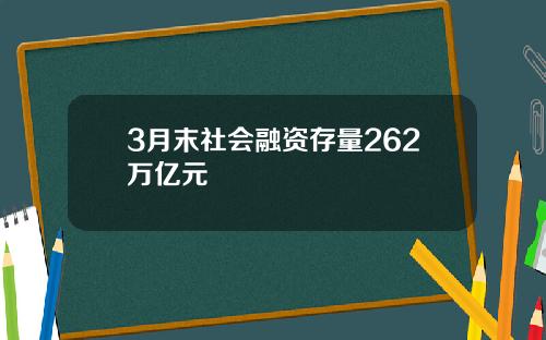 3月末社会融资存量262万亿元