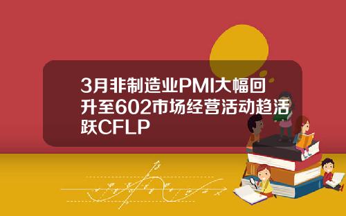 3月非制造业PMI大幅回升至602市场经营活动趋活跃CFLP