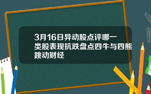 3月16日异动股点评哪一类股表现抗跌盘点四牛与四熊跳动财经