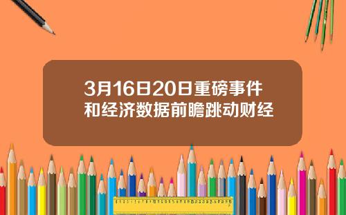 3月16日20日重磅事件和经济数据前瞻跳动财经