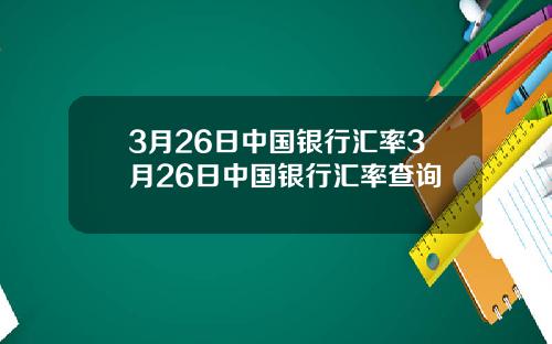 3月26日中国银行汇率3月26日中国银行汇率查询