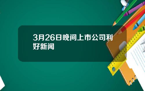 3月26日晚间上市公司利好新闻