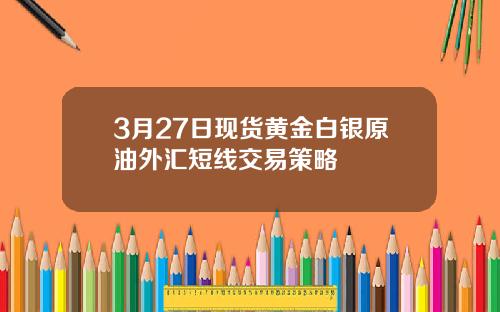 3月27日现货黄金白银原油外汇短线交易策略