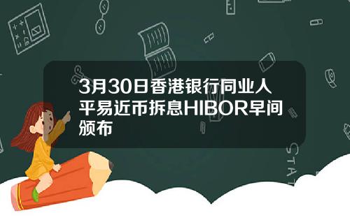 3月30日香港银行同业人平易近币拆息HIBOR早间颁布