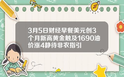 3月5日财经早餐美元创3个月新高黄金触及1690油价涨4静待非农指引