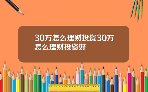 30万怎么理财投资30万怎么理财投资好