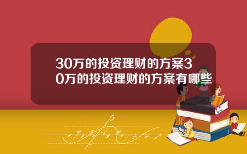 30万的投资理财的方案30万的投资理财的方案有哪些