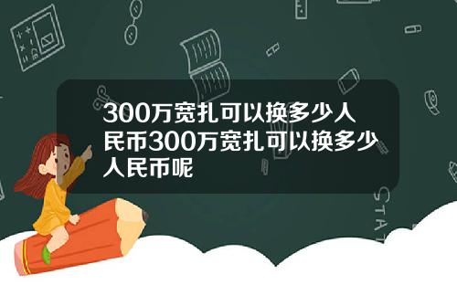 300万宽扎可以换多少人民币300万宽扎可以换多少人民币呢