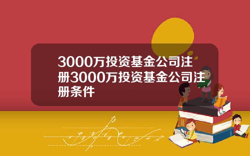 3000万投资基金公司注册3000万投资基金公司注册条件