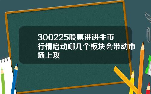 300225股票讲讲牛市行情启动哪几个板块会带动市场上攻