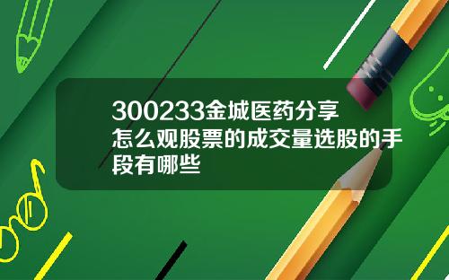 300233金城医药分享怎么观股票的成交量选股的手段有哪些