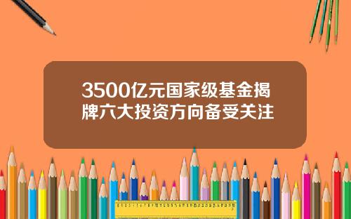 3500亿元国家级基金揭牌六大投资方向备受关注