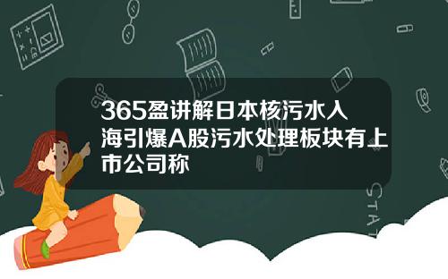 365盈讲解日本核污水入海引爆A股污水处理板块有上市公司称