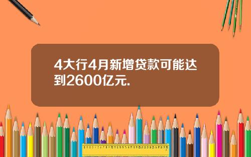 4大行4月新增贷款可能达到2600亿元.