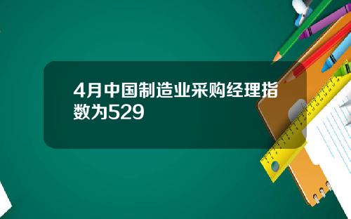 4月中国制造业采购经理指数为529