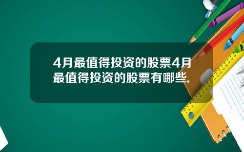 4月最值得投资的股票4月最值得投资的股票有哪些.