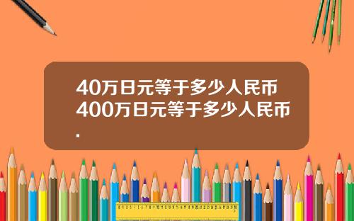 40万日元等于多少人民币400万日元等于多少人民币.