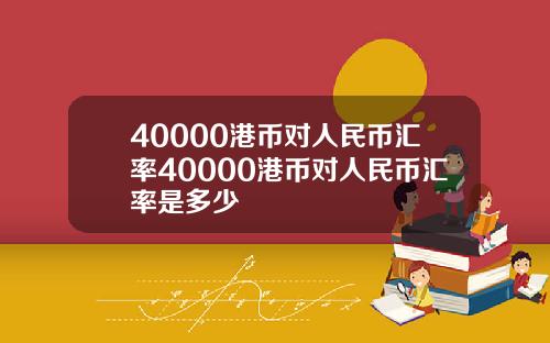 40000港币对人民币汇率40000港币对人民币汇率是多少