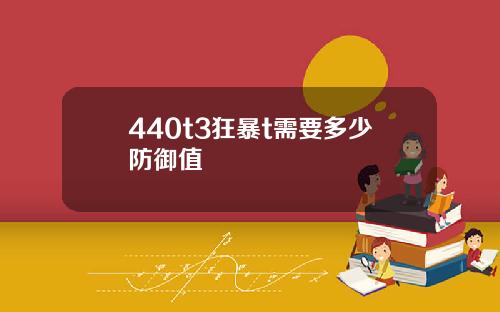 440t3狂暴t需要多少防御值