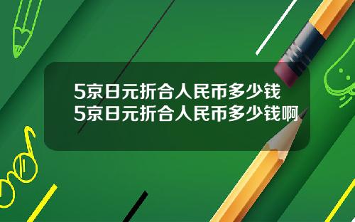 5京日元折合人民币多少钱5京日元折合人民币多少钱啊