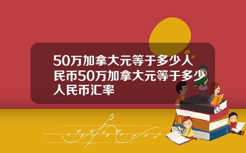 50万加拿大元等于多少人民币50万加拿大元等于多少人民币汇率