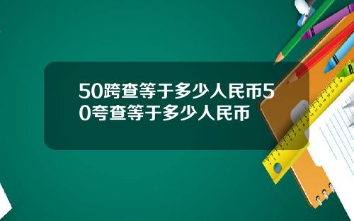 50跨查等于多少人民币50夸查等于多少人民币