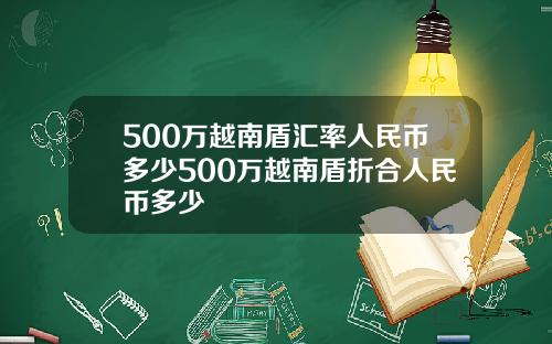 500万越南盾汇率人民币多少500万越南盾折合人民币多少