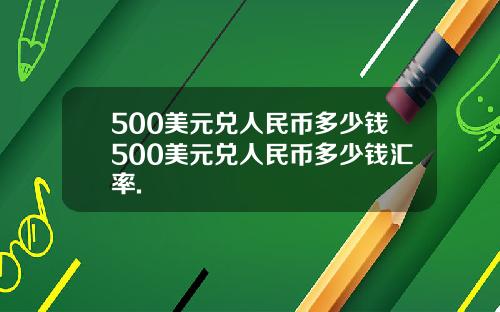 500美元兑人民币多少钱500美元兑人民币多少钱汇率.