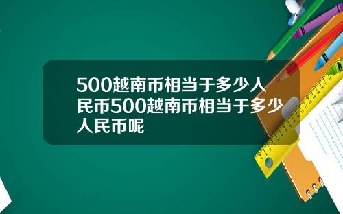 500越南币相当于多少人民币500越南币相当于多少人民币呢