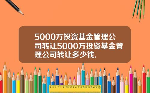 5000万投资基金管理公司转让5000万投资基金管理公司转让多少钱.