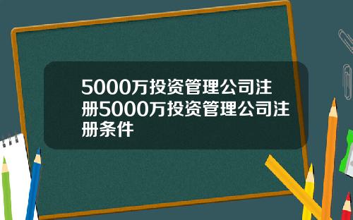 5000万投资管理公司注册5000万投资管理公司注册条件