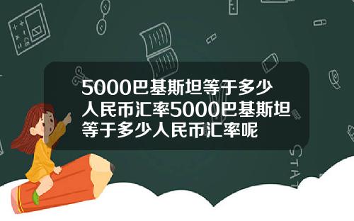 5000巴基斯坦等于多少人民币汇率5000巴基斯坦等于多少人民币汇率呢