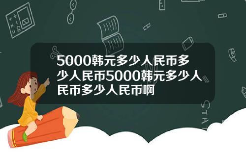 5000韩元多少人民币多少人民币5000韩元多少人民币多少人民币啊