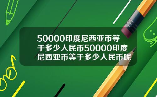 50000印度尼西亚币等于多少人民币50000印度尼西亚币等于多少人民币呢