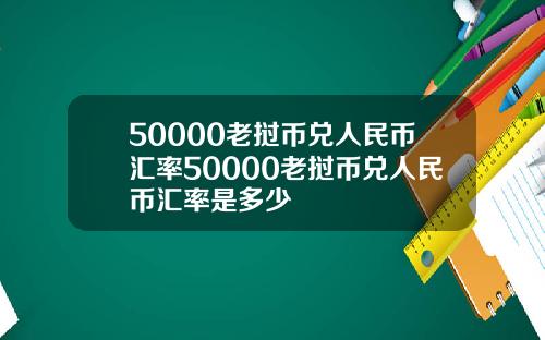 50000老挝币兑人民币汇率50000老挝币兑人民币汇率是多少