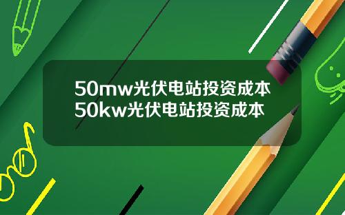 50mw光伏电站投资成本50kw光伏电站投资成本