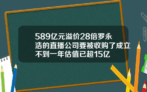 589亿元溢价28倍罗永浩的直播公司要被收购了成立不到一年估值已超15亿