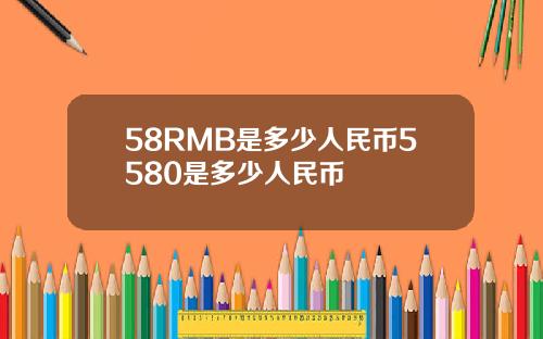 58RMB是多少人民币5580是多少人民币