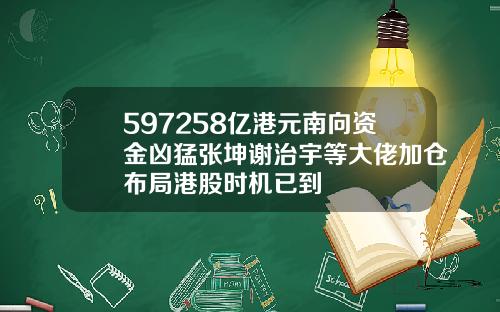 597258亿港元南向资金凶猛张坤谢治宇等大佬加仓布局港股时机已到